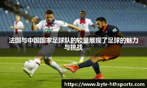 法国与中国国家足球队的较量展现了足球的魅力与挑战